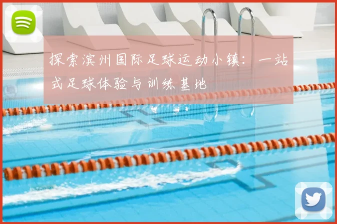 探索滨州国际足球运动小镇：一站式足球体验与训练基地