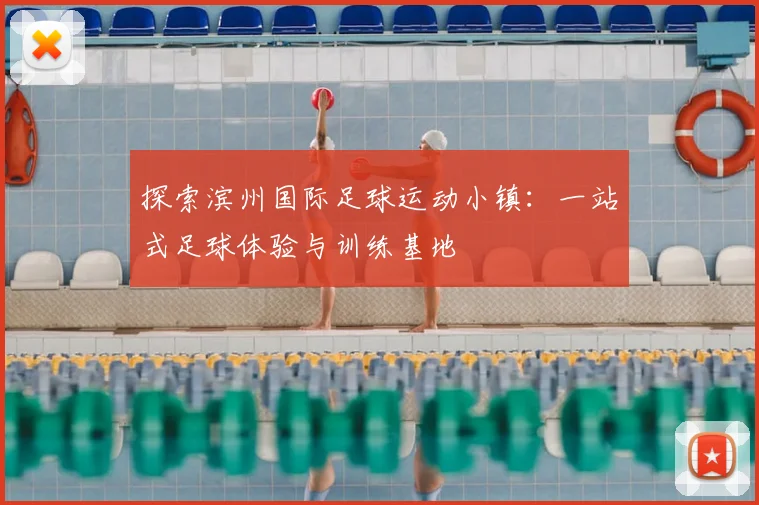 探索滨州国际足球运动小镇：一站式足球体验与训练基地