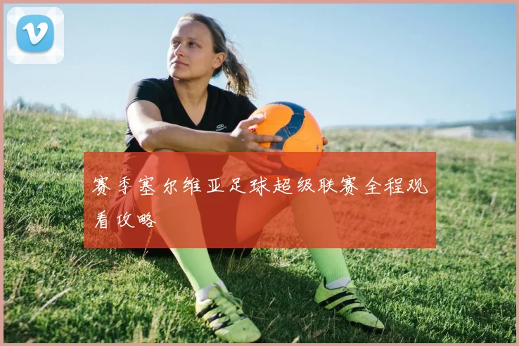 赛季塞尔维亚足球超级联赛全程观看攻略