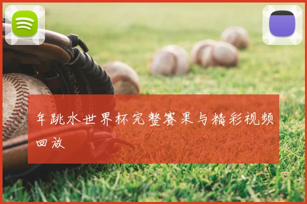 年跳水世界杯完整赛果与精彩视频回放