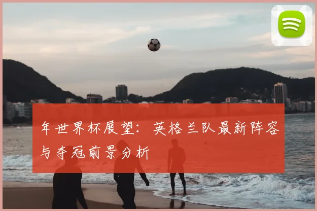 年世界杯展望：英格兰队最新阵容与夺冠前景分析
