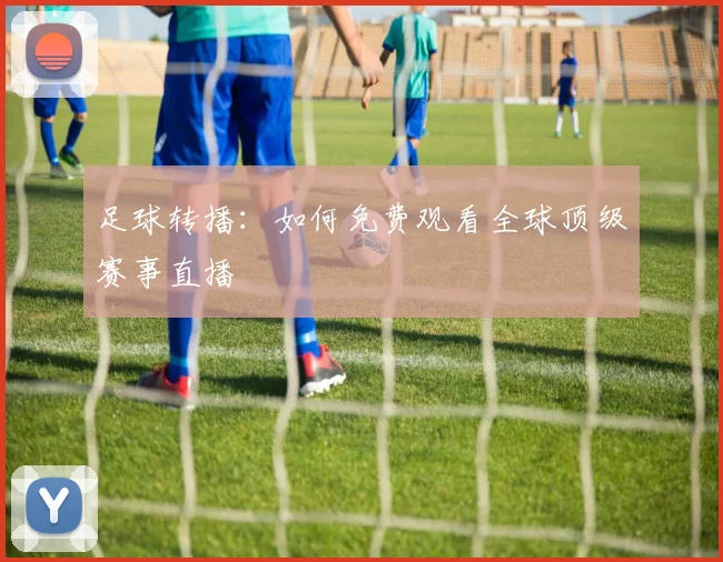 足球转播:如何免费观看全球顶级赛事直播