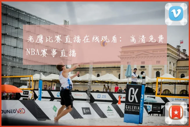 老鹰比赛直播在线观看:高清免费NBA赛事直播