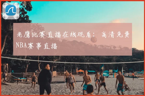老鹰比赛直播在线观看:高清免费NBA赛事直播